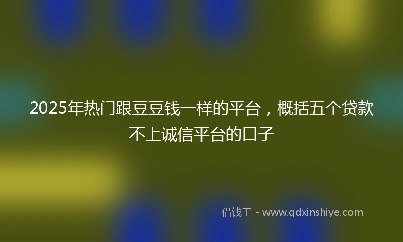 2025年热门跟豆豆钱一样的平台，概括五个贷款不上诚信平台的口子