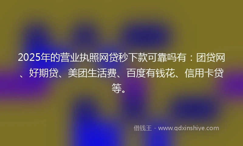 2025年的营业执照网贷秒下款可靠吗有：团贷网、好期贷、美团生活费、百度有钱花、信用卡贷等。