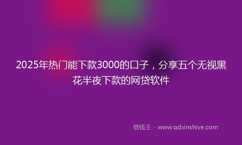 2025年热门能下款3000的口子，分享五个无视黑花半夜下款的网贷软件
