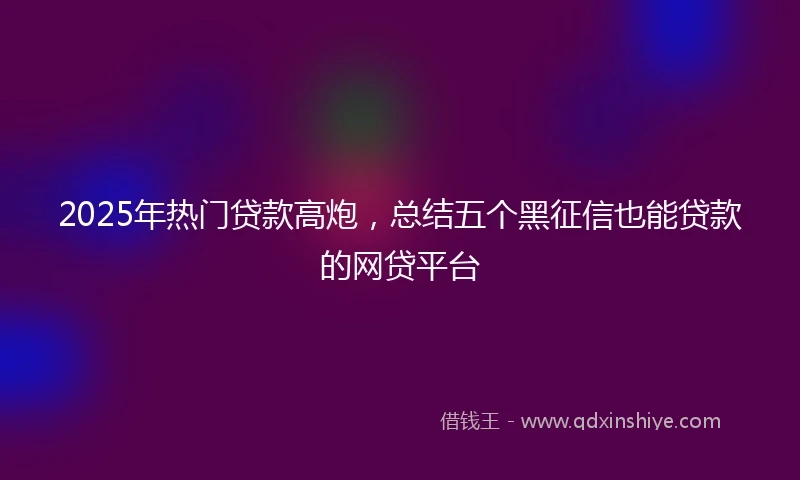 2025年热门贷款高炮，总结五个黑征信也能贷款的网贷平台