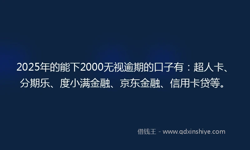 2025年的能下2000无视逾期的口子有：超人卡、分期乐、度小满金融、京东金融、信用卡贷等。