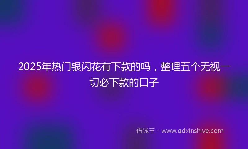 2025年热门银闪花有下款的吗，整理五个无视一切必下款的口子
