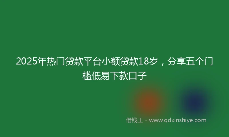 2025年热门贷款平台小额贷款18岁,分享五个门槛低易下款口子