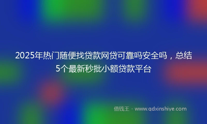 2025年热门随便找贷款网贷可靠吗安全吗，总结5个最新秒批小额贷款平台