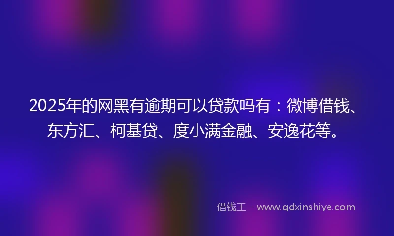 2025年的网黑有逾期可以贷款吗有：微博借钱、东方汇、柯基贷、度小满金融、安逸花等。