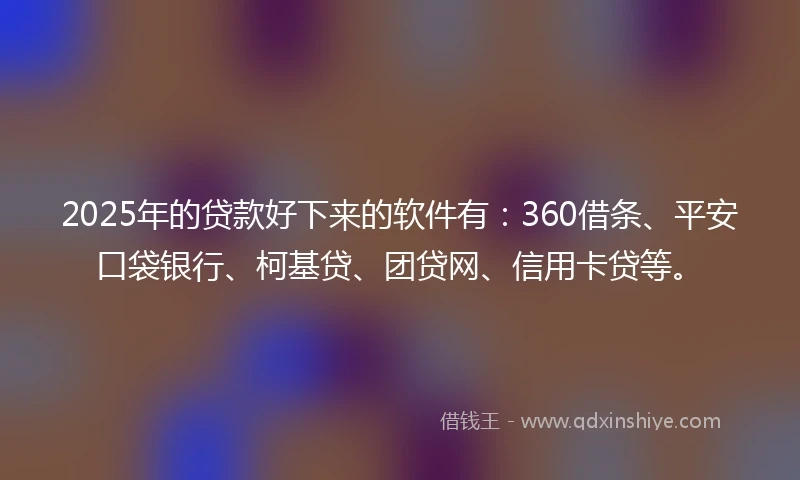 2025年的贷款好下来的软件有：360借条、平安口袋银行、柯基贷、团贷网、信用卡贷等。