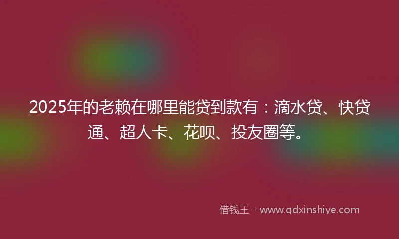 2025年的老赖在哪里能贷到款有：滴水贷、快贷通、超人卡、花呗、投友圈等。
