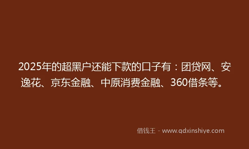 2025年的超黑户还能下款的口子有：团贷网、安逸花、京东金融、中原消费金融、360借条等。
