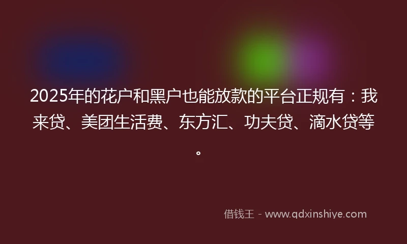 2025年的花户和黑户也能放款的平台正规有：我来贷、美团生活费、东方汇、功夫贷、滴水贷等。