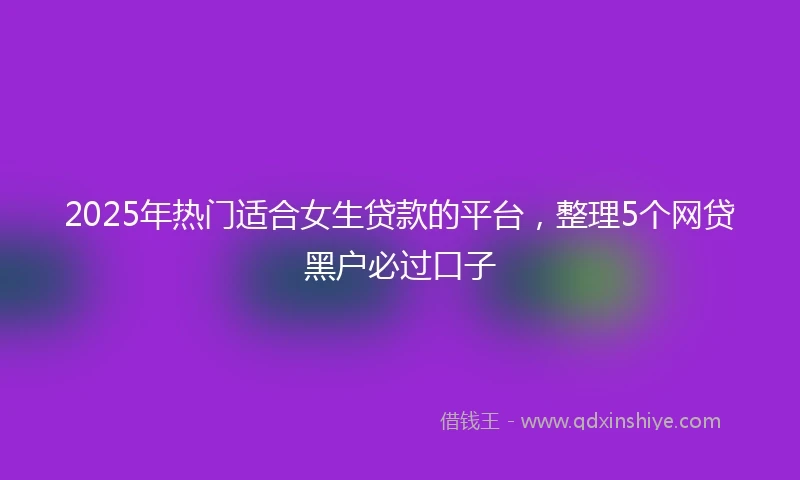 2025年热门适合女生贷款的平台，整理5个网贷黑户必过口子