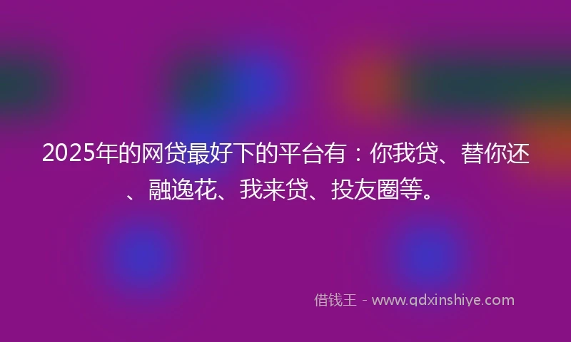 2025年的网贷最好下的平台有：你我贷、替你还、融逸花、我来贷、投友圈等。