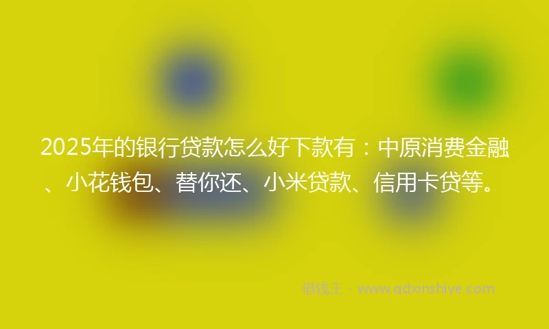 2025年的银行贷款怎么好下款有:中原消费金融、小花钱包、替你还、小米贷款、信用卡贷等。