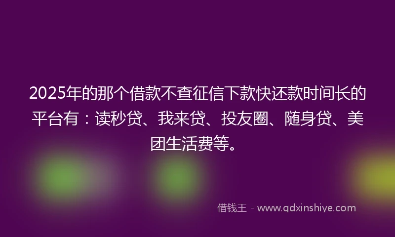 2025年的那个借款不查征信下款快还款时间长的平台有:读秒贷、我来贷、投友圈、随身贷、美团生活费等。