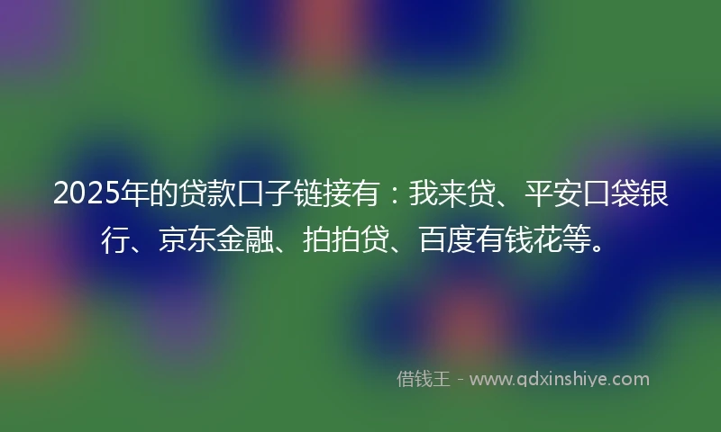 2025年的贷款口子链接有：我来贷、平安口袋银行、京东金融、拍拍贷、百度有钱花等。