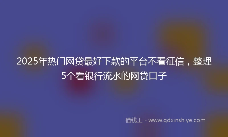 2025年热门网贷最好下款的平台不看征信，整理5个看银行流水的网贷口子