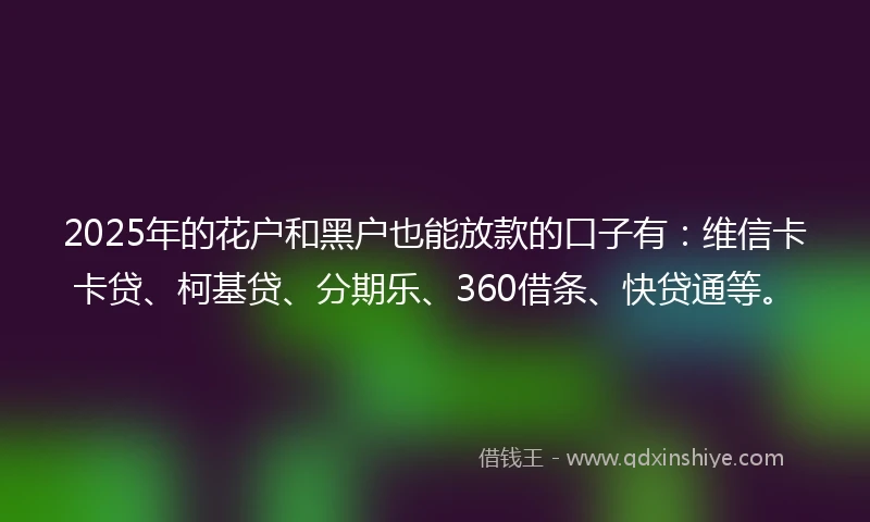 2025年的花户和黑户也能放款的口子有：维信卡卡贷、柯基贷、分期乐、360借条、快贷通等。
