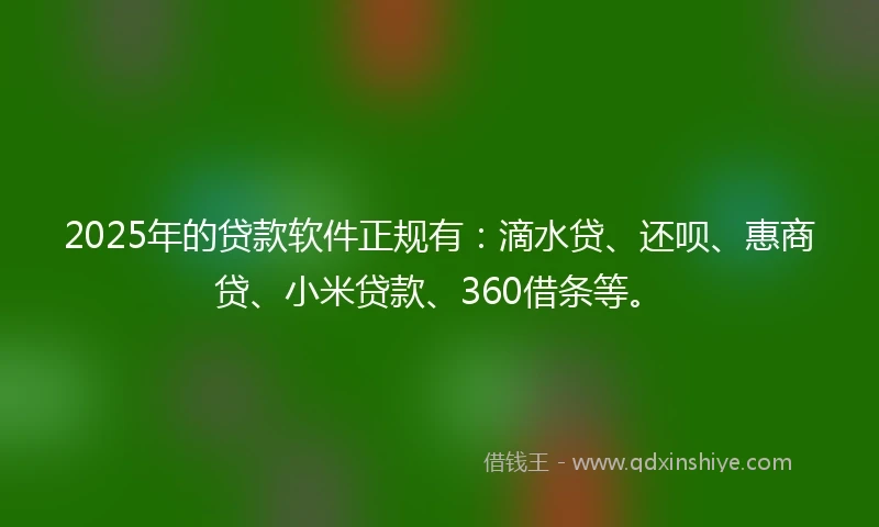 2025年的贷款软件正规有：滴水贷、还呗、惠商贷、小米贷款、360借条等。