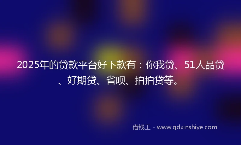 2025年的贷款平台好下款有：你我贷、51人品贷、好期贷、省呗、拍拍贷等。