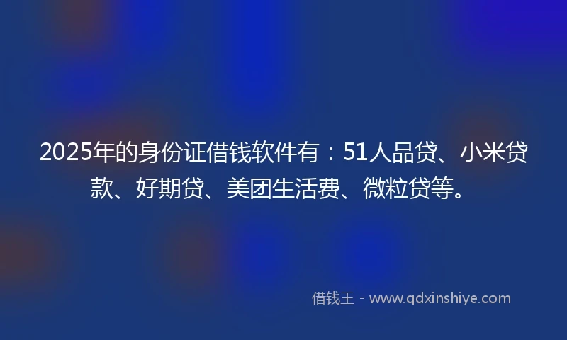 2025年的身份证借钱软件有:51人品贷、小米贷款、好期贷、美团生活费、微粒贷等。