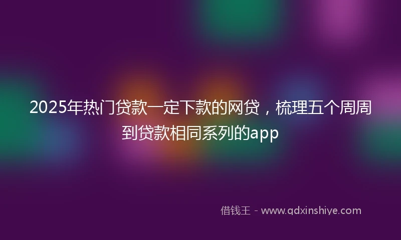 2025年热门贷款一定下款的网贷，梳理五个周周到贷款相同系列的app