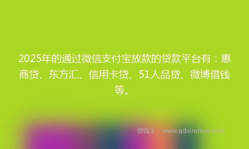 2025年的通过微信支付宝放款的贷款平台有：惠商贷、东方汇、信用卡贷、51人品贷、微博借钱等。