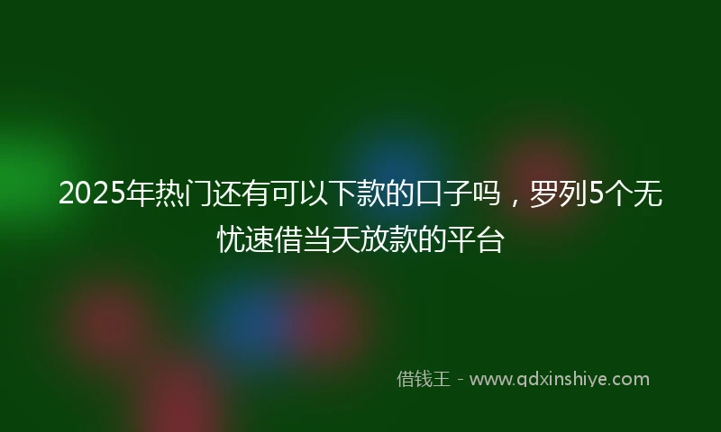 2025年热门还有可以下款的口子吗，罗列5个无忧速借当天放款的平台
