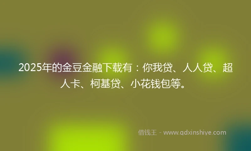 2025年的金豆金融下载有:你我贷、人人贷、超人卡、柯基贷、小花钱包等。