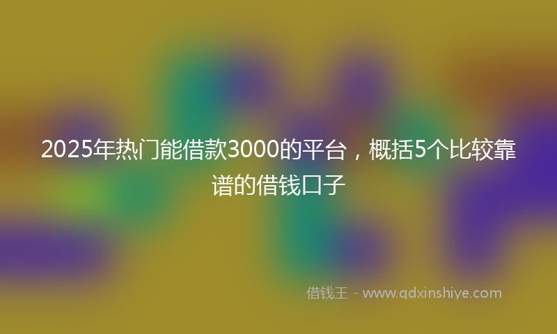 2025年热门能借款3000的平台，概括5个比较靠谱的借钱口子