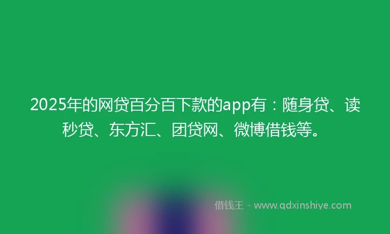 2025年的网贷百分百下款的app有：随身贷、读秒贷、东方汇、团贷网、微博借钱等。