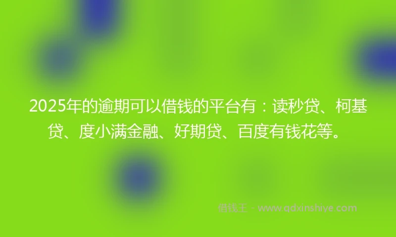 2025年的逾期可以借钱的平台有：读秒贷、柯基贷、度小满金融、好期贷、百度有钱花等。