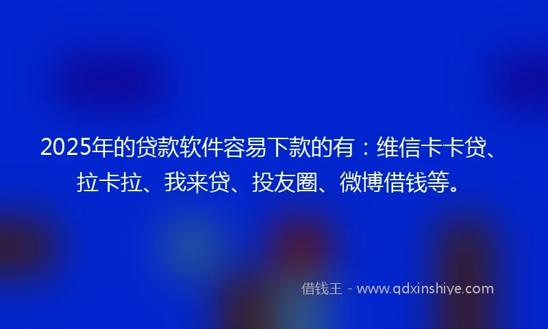 2025年的贷款软件容易下款的有：维信卡卡贷、拉卡拉、我来贷、投友圈、微博借钱等。
