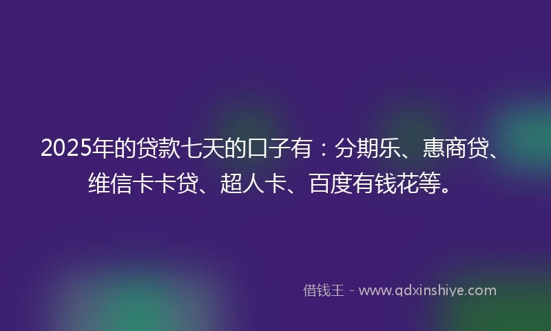 2025年的贷款七天的口子有：分期乐、惠商贷、维信卡卡贷、超人卡、百度有钱花等。