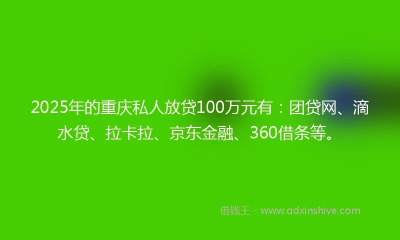 2025年的重庆私人放贷100万元有：团贷网、滴水贷、拉卡拉、京东金融、360借条等。