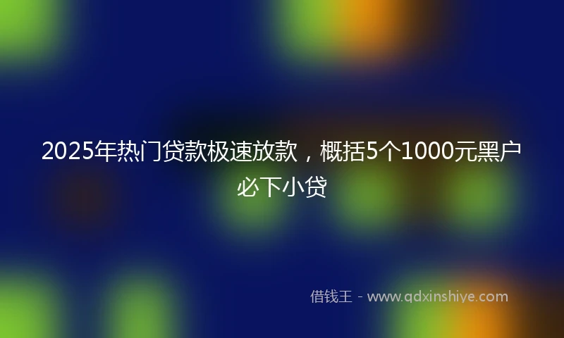 2025年热门贷款极速放款，概括5个1000元黑户必下小贷