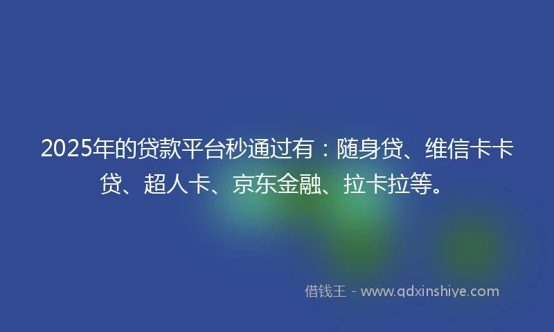 2025年的贷款平台秒通过有：随身贷、维信卡卡贷、超人卡、京东金融、拉卡拉等。