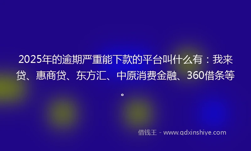 2025年的逾期严重能下款的平台叫什么有：我来贷、惠商贷、东方汇、中原消费金融、360借条等。