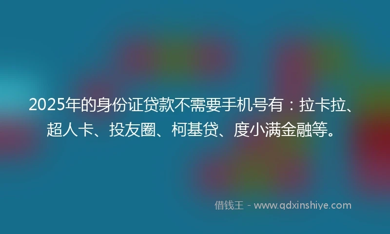 2025年的身份证贷款不需要手机号有：拉卡拉、超人卡、投友圈、柯基贷、度小满金融等。
