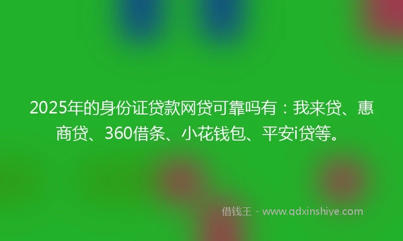 2025年的身份证贷款网贷可靠吗有：我来贷、惠商贷、360借条、小花钱包、平安i贷等。