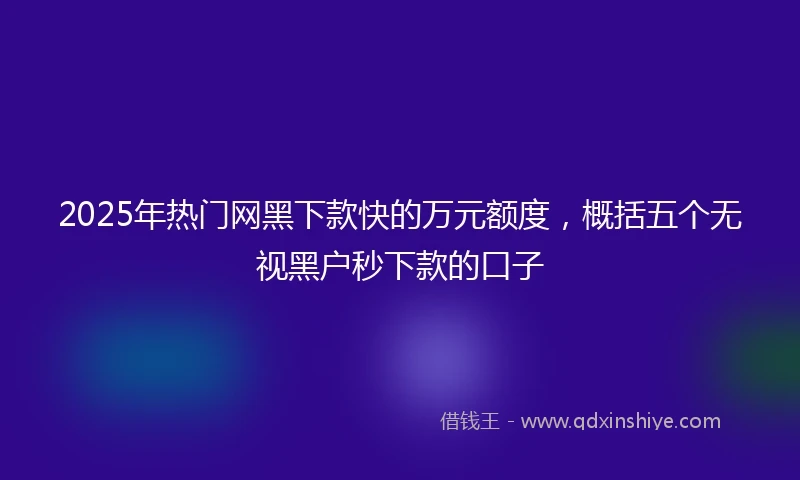 2025年热门网黑下款快的万元额度，概括五个无视黑户秒下款的口子
