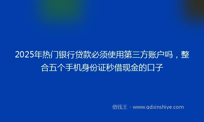 2025年热门银行贷款必须使用第三方账户吗，整合五个手机身份证秒借现金的口子