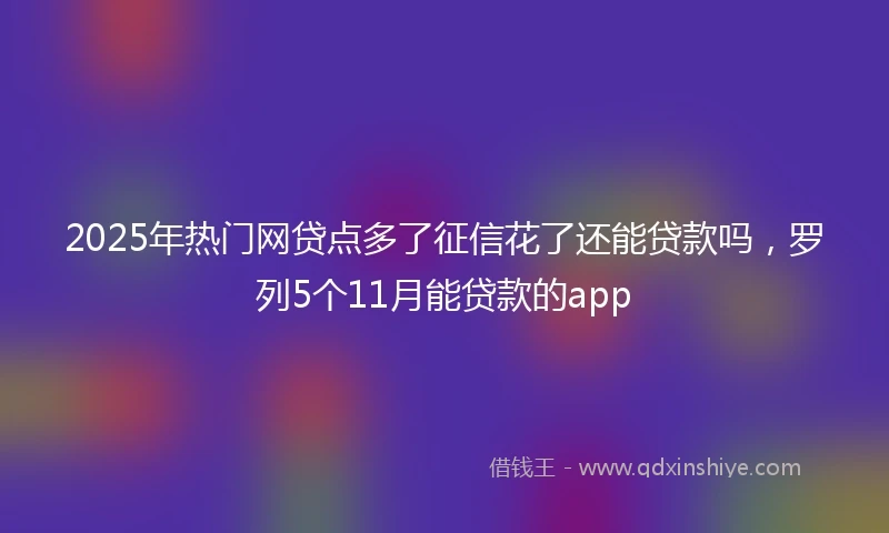 2025年热门网贷点多了征信花了还能贷款吗，罗列5个11月能贷款的app