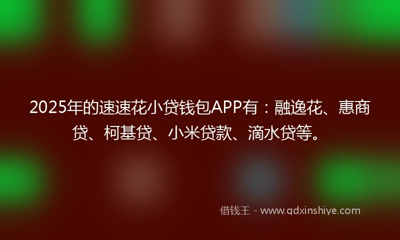 2025年的速速花小贷钱包APP有：融逸花、惠商贷、柯基贷、小米贷款、滴水贷等。