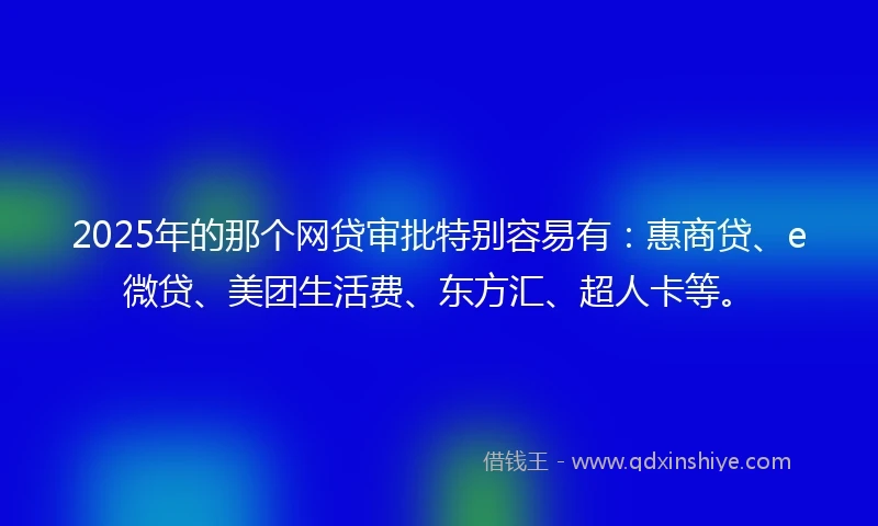 2025年的那个网贷审批特别容易有：惠商贷、e微贷、美团生活费、东方汇、超人卡等。
