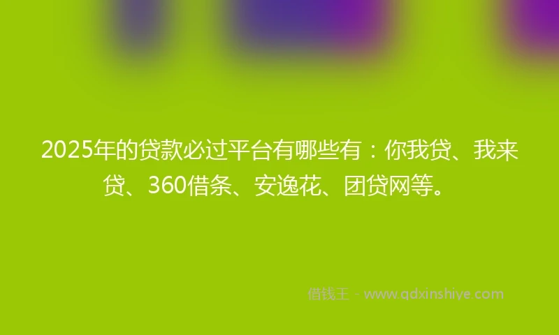 2025年的贷款必过平台有哪些有：你我贷、我来贷、360借条、安逸花、团贷网等。