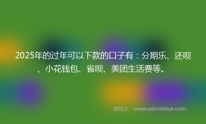 2025年的过年可以下款的口子有：分期乐、还呗、小花钱包、省呗、美团生活费等。