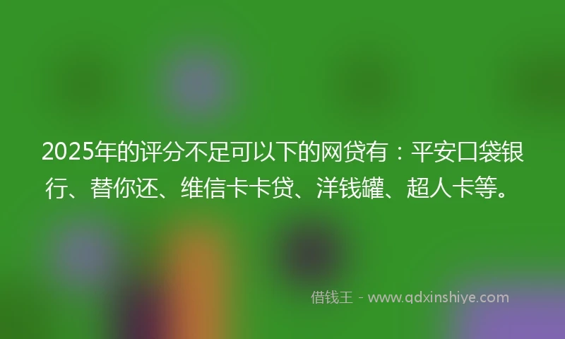 2025年的评分不足可以下的网贷有：平安口袋银行、替你还、维信卡卡贷、洋钱罐、超人卡等。