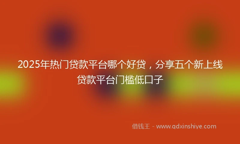 2025年热门贷款平台哪个好贷，分享五个新上线贷款平台门槛低口子