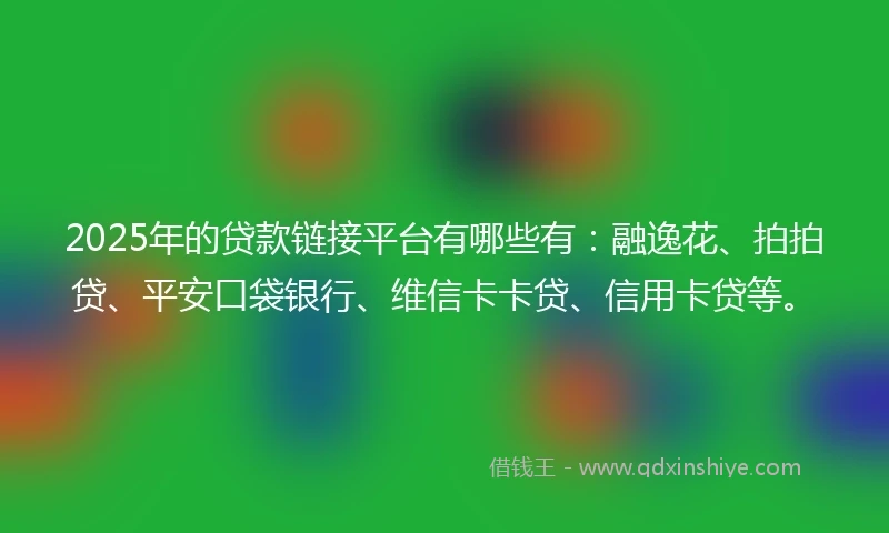 2025年的贷款链接平台有哪些有:融逸花、拍拍贷、平安口袋银行、维信卡卡贷、信用卡贷等。