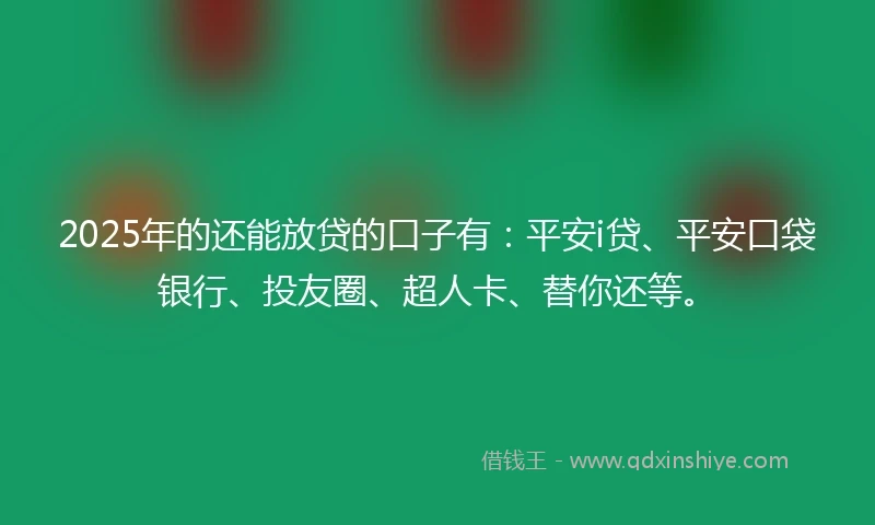2025年的还能放贷的口子有：平安i贷、平安口袋银行、投友圈、超人卡、替你还等。