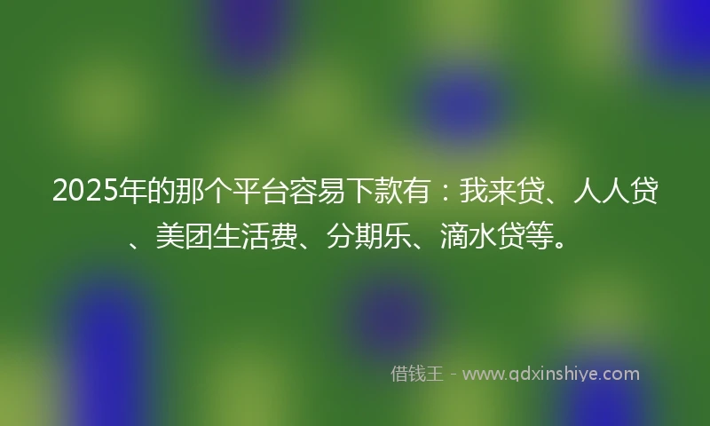 2025年的那个平台容易下款有：我来贷、人人贷、美团生活费、分期乐、滴水贷等。